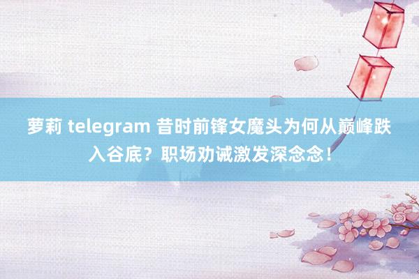 萝莉 telegram 昔时前锋女魔头为何从巅峰跌入谷底？职场劝诫激发深念念！