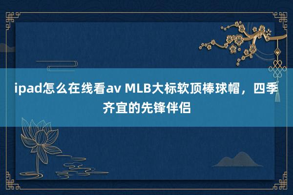 ipad怎么在线看av MLB大标软顶棒球帽，四季齐宜的先锋伴侣