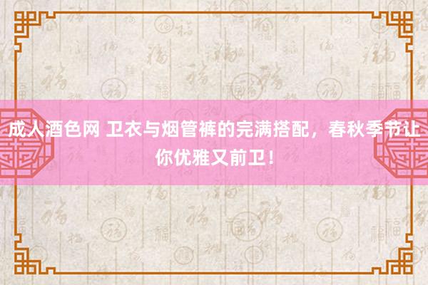 成人酒色网 卫衣与烟管裤的完满搭配，春秋季节让你优雅又前卫！