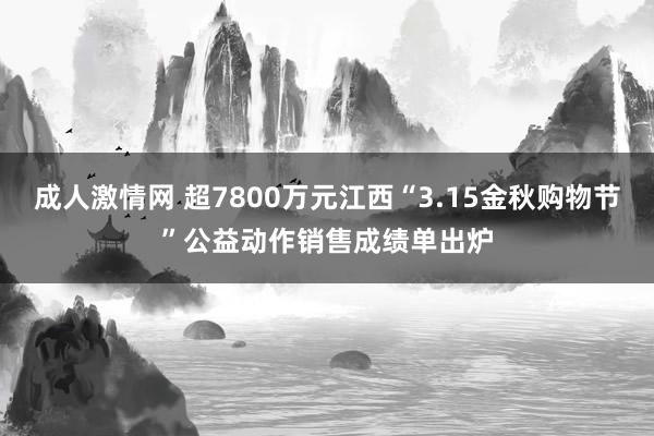 成人激情网 超7800万元江西“3.15金秋购物节”公益动作销售成绩单出炉