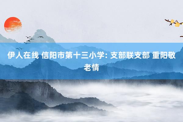 伊人在线 信阳市第十三小学: 支部联支部 重阳敬老情