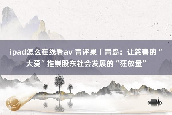 ipad怎么在线看av 青评果丨青岛：让慈善的“大爱”推崇股东社会发展的“狂放量”