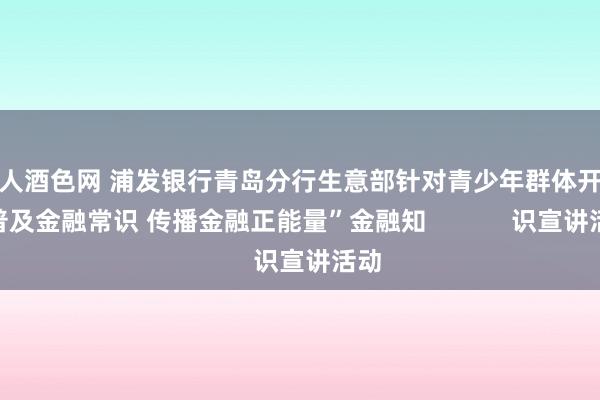 成人酒色网 浦发银行青岛分行生意部针对青少年群体开展“普及金融常识 传播金融正能量”金融知            识宣讲活动