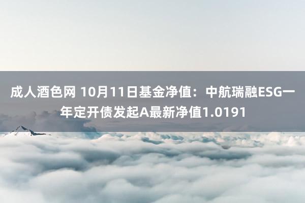 成人酒色网 10月11日基金净值：中航瑞融ESG一年定开债发起A最新净值1.0191