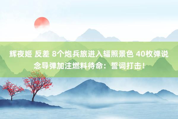 辉夜姬 反差 8个炮兵旅进入辐照景色 40枚弹说念导弹加注燃料待命：誓词打击！