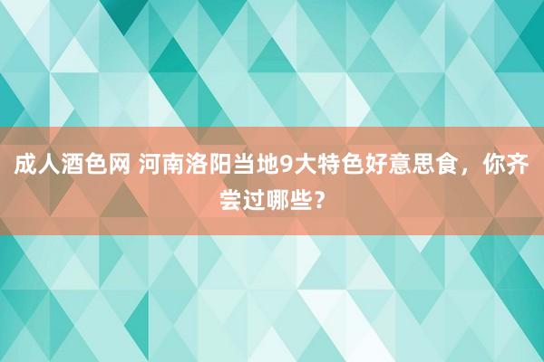 成人酒色网 河南洛阳当地9大特色好意思食，你齐尝过哪些？