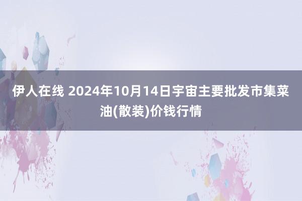 伊人在线 2024年10月14日宇宙主要批发市集菜油(散装)价钱行情