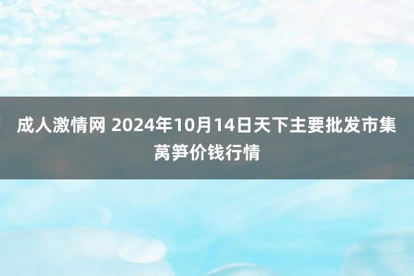 成人激情网 2024年10月14日天下主要批发市集莴笋价钱行情