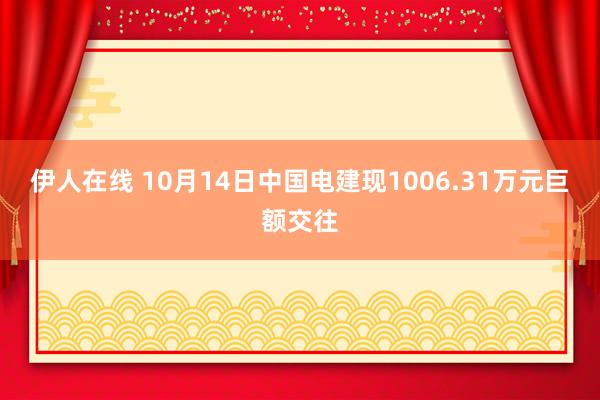 伊人在线 10月14日中国电建现1006.31万元巨额交往