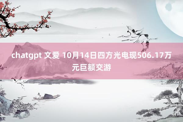 chatgpt 文爱 10月14日四方光电现506.17万元巨额交游