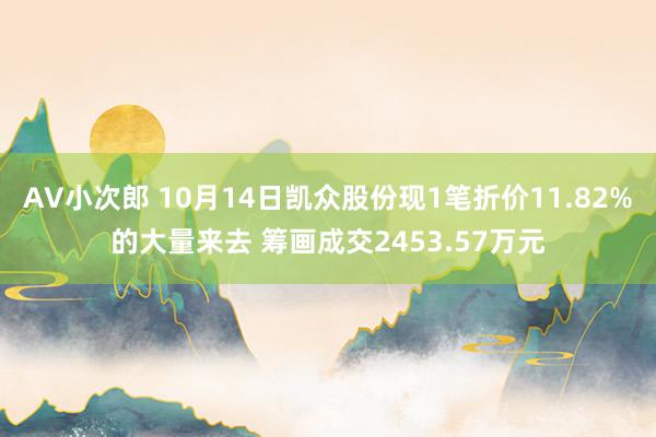 AV小次郎 10月14日凯众股份现1笔折价11.82%的大量来去 筹画成交2453.57万元