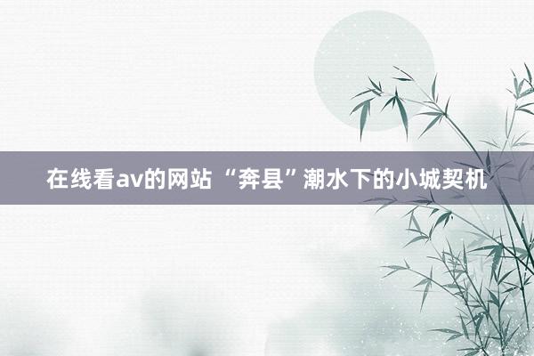 在线看av的网站 “奔县”潮水下的小城契机