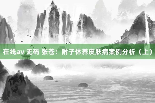 在线av 无码 张苍：附子休养皮肤病案例分析（上）