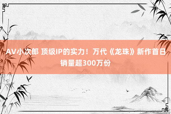 AV小次郎 顶级IP的实力！万代《龙珠》新作首日销量超300万份