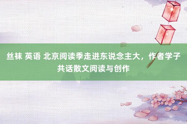 丝袜 英语 北京阅读季走进东说念主大，作者学子共话散文阅读与创作