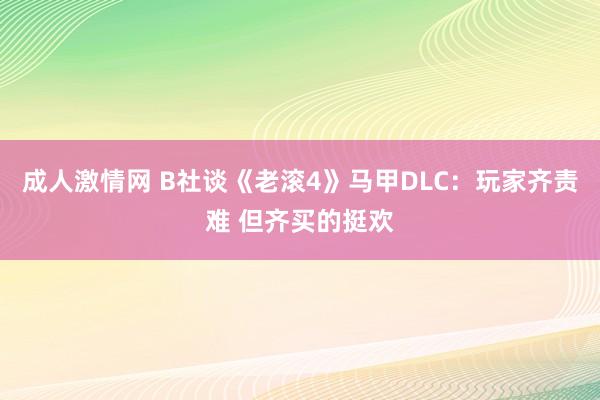 成人激情网 B社谈《老滚4》马甲DLC：玩家齐责难 但齐买的挺欢