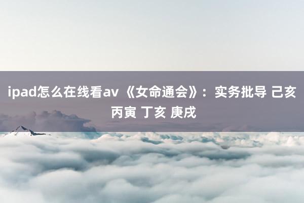 ipad怎么在线看av 《女命通会》：实务批导 己亥 丙寅 丁亥 庚戌