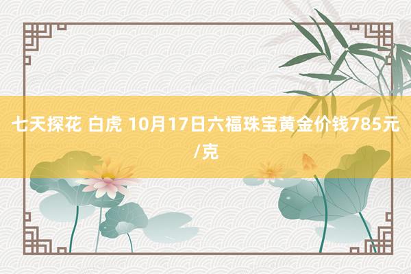 七天探花 白虎 10月17日六福珠宝黄金价钱785元/克