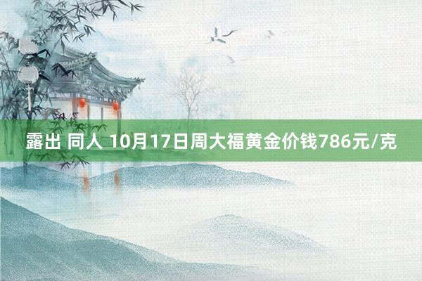 露出 同人 10月17日周大福黄金价钱786元/克