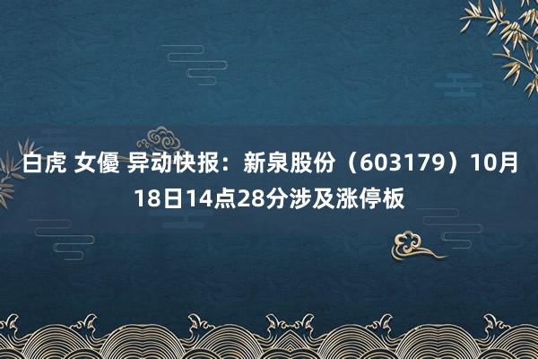 白虎 女優 异动快报：新泉股份（603179）10月18日14点28分涉及涨停板