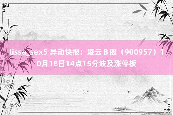 lissa_sex5 异动快报：凌云Ｂ股（900957）10月18日14点15分波及涨停板