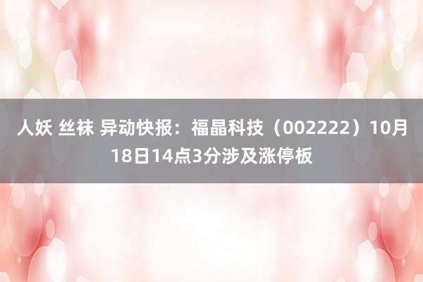 人妖 丝袜 异动快报：福晶科技（002222）10月18日14点3分涉及涨停板