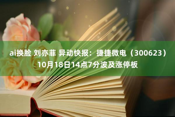 ai换脸 刘亦菲 异动快报：捷捷微电（300623）10月18日14点7分波及涨停板