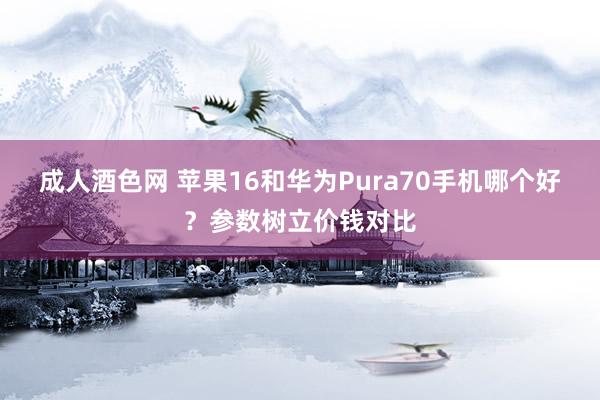 成人酒色网 苹果16和华为Pura70手机哪个好？参数树立价钱对比