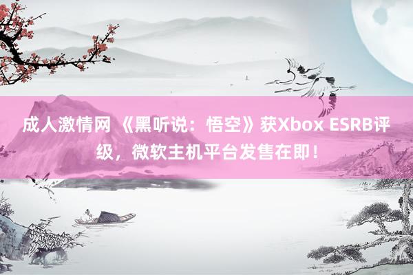 成人激情网 《黑听说：悟空》获Xbox ESRB评级，微软主机平台发售在即！