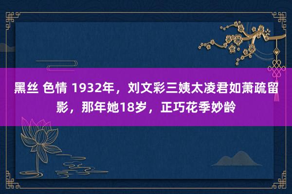 黑丝 色情 1932年，刘文彩三姨太凌君如萧疏留影，那年她18岁，正巧花季妙龄