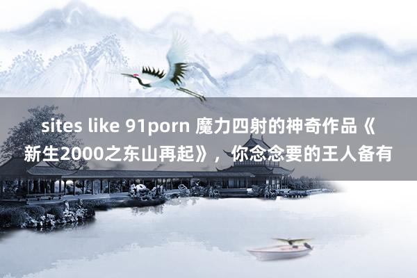 sites like 91porn 魔力四射的神奇作品《新生2000之东山再起》，你念念要的王人备有