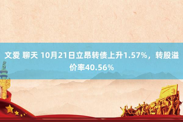 文爱 聊天 10月21日立昂转债上升1.57%，转股溢价率40.56%