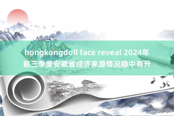 hongkongdoll face reveal 2024年前三季度安徽省经济来源情况稳中有升