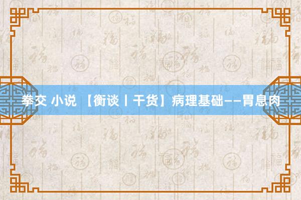 拳交 小说 【衡谈丨干货】病理基础——胃息肉