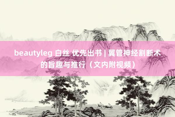 beautyleg 白丝 优先出书 | 翼管神经割断术的旨趣与推行（文内附视频）