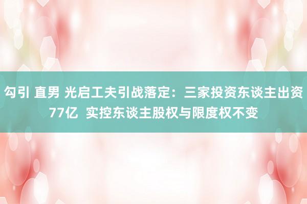 勾引 直男 光启工夫引战落定：三家投资东谈主出资77亿  实控东谈主股权与限度权不变