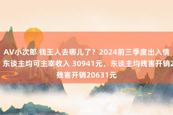 AV小次郎 钱王人去哪儿了？2024前三季度出入情况揭晓：东谈主均可主宰收入 30941元，东谈主均残害开销20631元