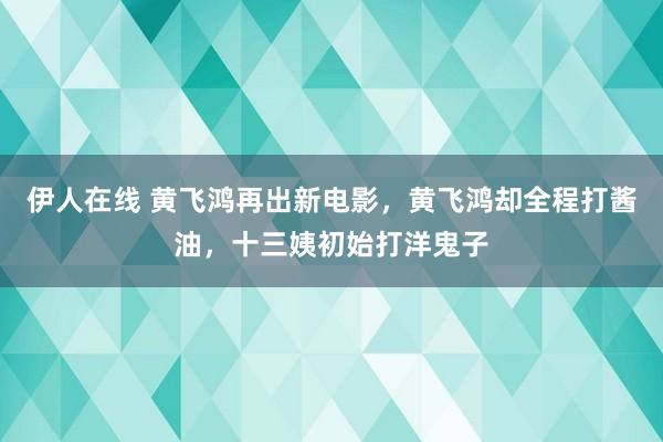 伊人在线 黄飞鸿再出新电影，黄飞鸿却全程打酱油，十三姨初始打洋鬼子