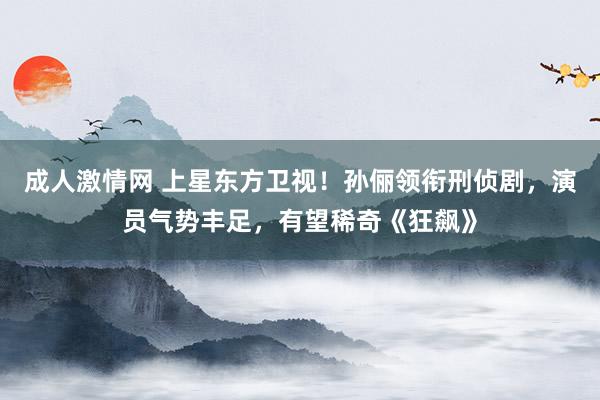 成人激情网 上星东方卫视！孙俪领衔刑侦剧，演员气势丰足，有望稀奇《狂飙》