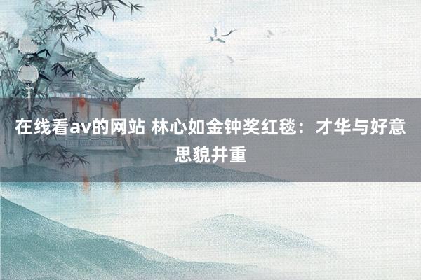 在线看av的网站 林心如金钟奖红毯：才华与好意思貌并重