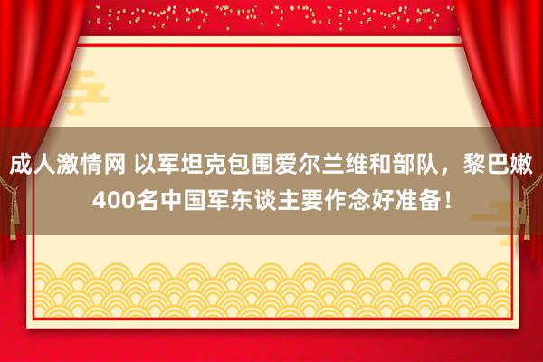 成人激情网 以军坦克包围爱尔兰维和部队，黎巴嫩400名中国军东谈主要作念好准备！