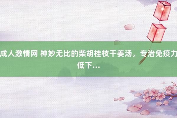 成人激情网 神妙无比的柴胡桂枝干姜汤，专治免疫力低下...