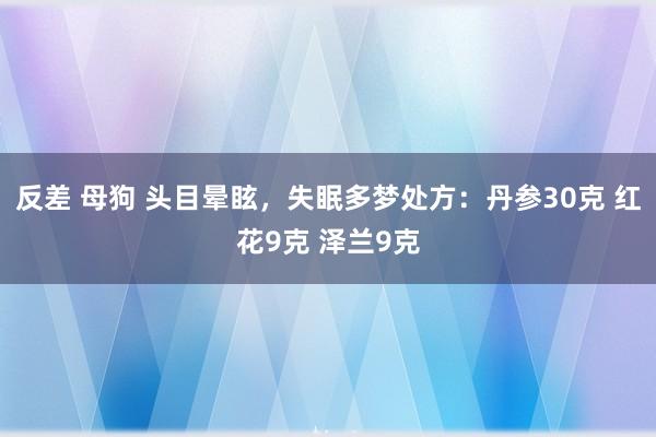 反差 母狗 头目晕眩，失眠多梦处方：丹参30克 红花9克 泽兰9克