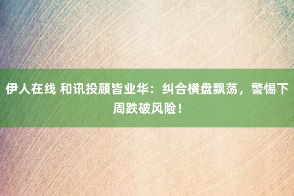 伊人在线 和讯投顾皆业华：纠合横盘飘荡，警惕下周跌破风险！