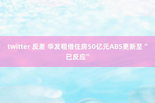 twitter 反差 华发租借住房50亿元ABS更新至“已反应”