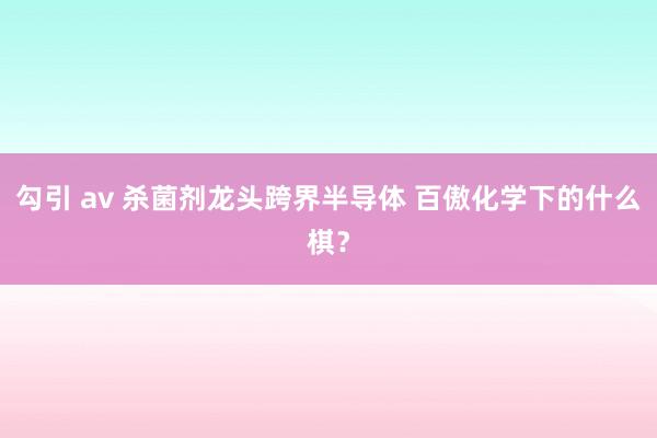 勾引 av 杀菌剂龙头跨界半导体 百傲化学下的什么棋？