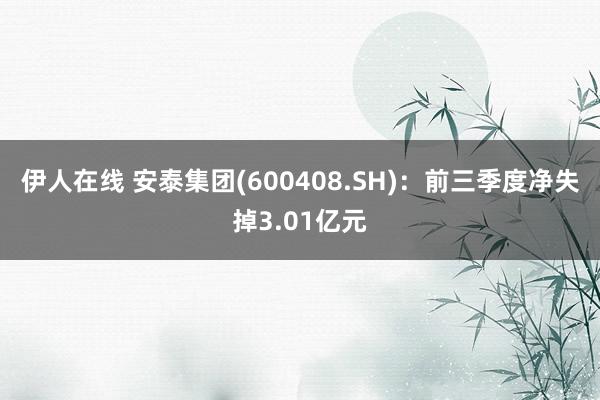 伊人在线 安泰集团(600408.SH)：前三季度净失掉3.01亿元