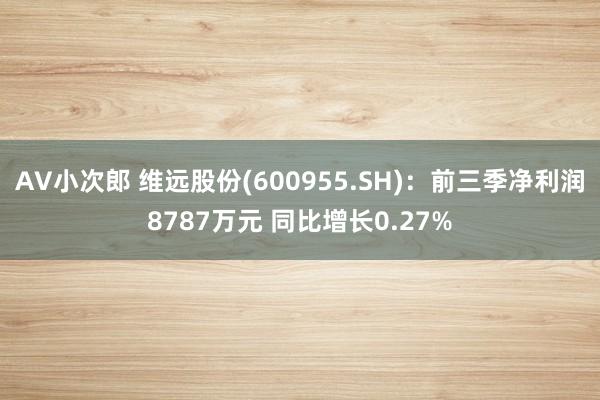 AV小次郎 维远股份(600955.SH)：前三季净利润8787万元 同比增长0.27%