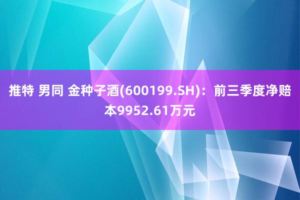 推特 男同 金种子酒(600199.SH)：前三季度净赔本9952.61万元