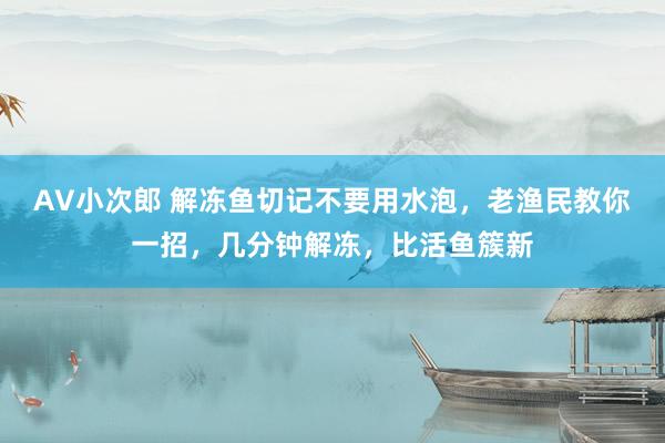 AV小次郎 解冻鱼切记不要用水泡，老渔民教你一招，几分钟解冻，比活鱼簇新